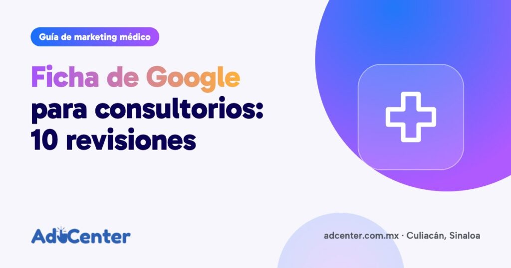 Portada de la guía «Ficha de Google para consultorios y clínicas: 10 revisiones antes de pagar anuncios» de Ad Center, agencia de marketing médico en Culiacán