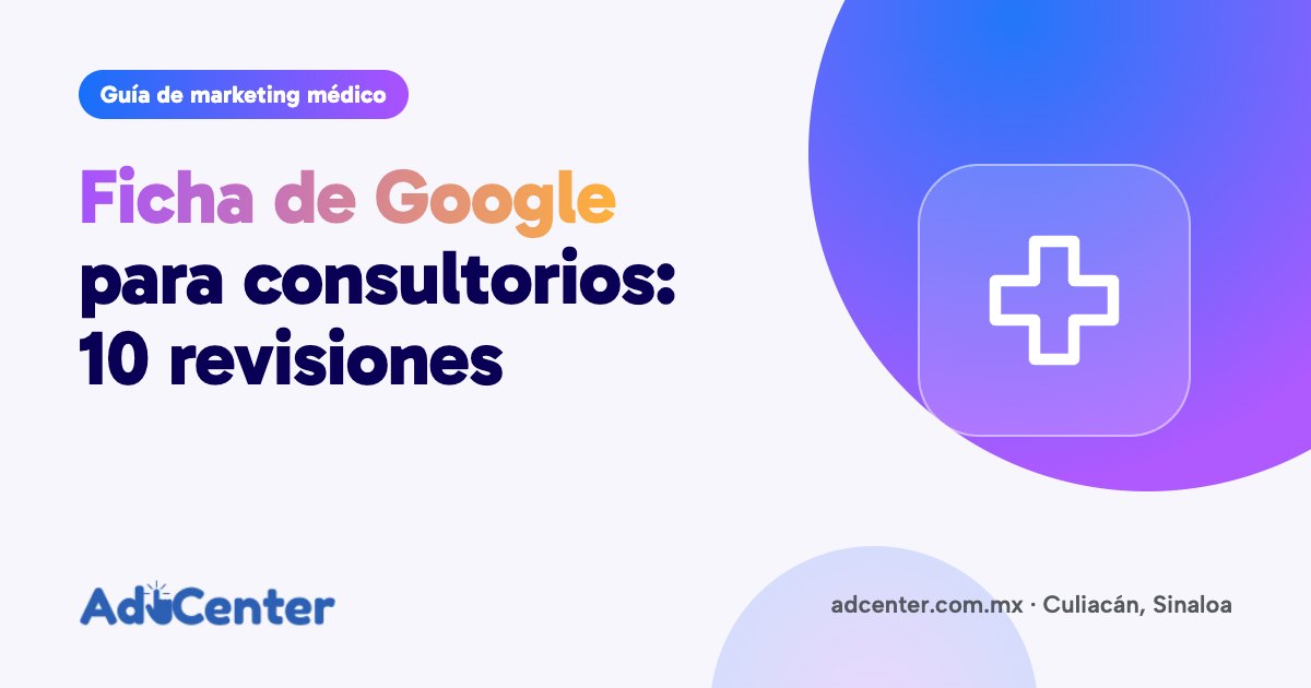 Portada de la guía «Ficha de Google para consultorios y clínicas: 10 revisiones antes de pagar anuncios» de Ad Center, agencia de marketing médico en Culiacán